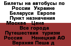 Билеты на автобусы по России, Украине, Беларуси, Европе › Пункт назначения ­ Москва › Цена ­ 5 000 - Все города Путешествия, туризм » Россия   . Ненецкий АО,Верхняя Пеша д.